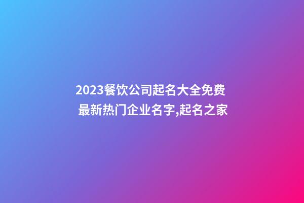 2023餐饮公司起名大全免费 最新热门企业名字,起名之家-第1张-公司起名-玄机派